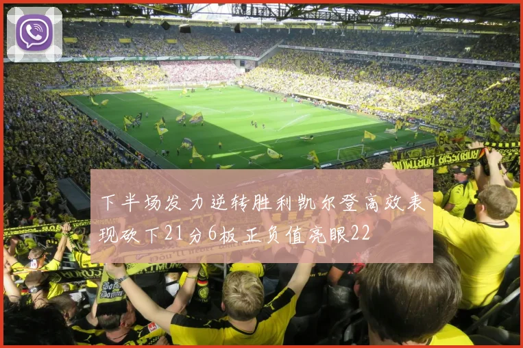 下半场发力逆转胜利凯尔登高效表现砍下21分6板正负值亮眼22
