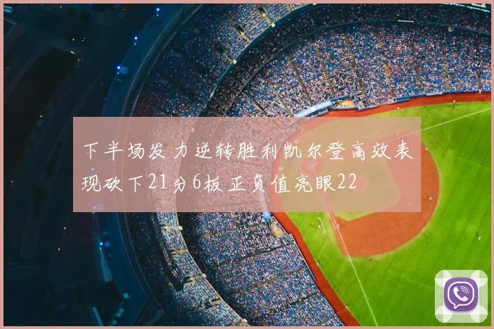 下半场发力逆转胜利凯尔登高效表现砍下21分6板正负值亮眼22