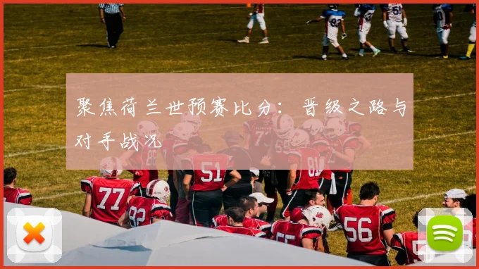 聚焦荷兰世预赛比分：晋级之路与对手战况