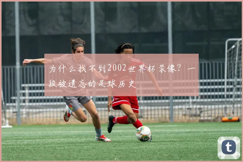 为什么找不到2002世界杯录像?一段被遗忘的足球历史