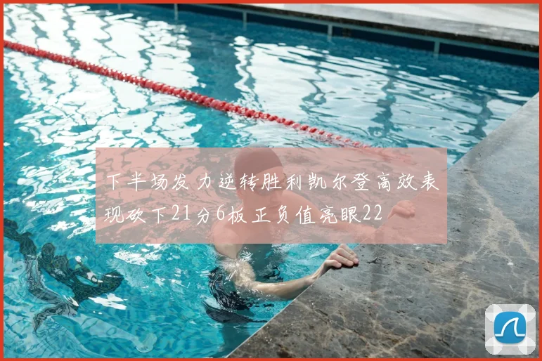 下半场发力逆转胜利凯尔登高效表现砍下21分6板正负值亮眼22