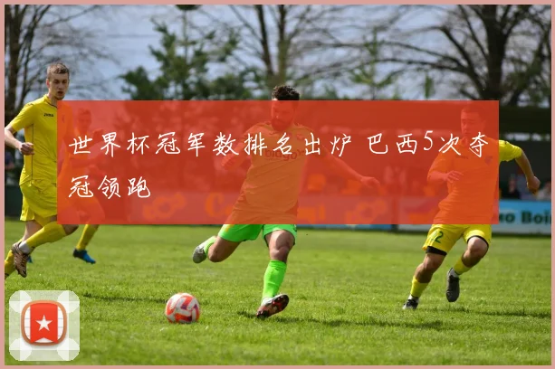 世界杯冠军数排名出炉 巴西5次夺冠领跑
