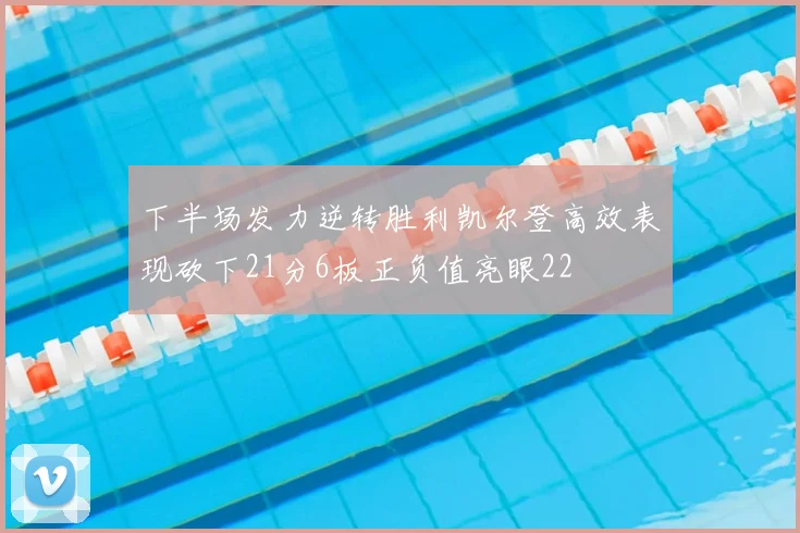 下半场发力逆转胜利凯尔登高效表现砍下21分6板正负值亮眼22