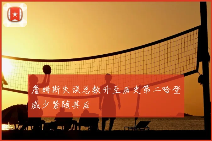 詹姆斯失误总数升至历史第二哈登威少紧随其后