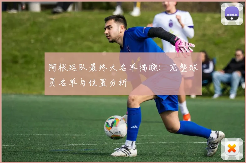 阿根廷队最终大名单揭晓：完整球员名单与位置分析