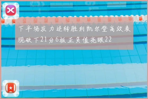 下半场发力逆转胜利凯尔登高效表现砍下21分6板正负值亮眼22