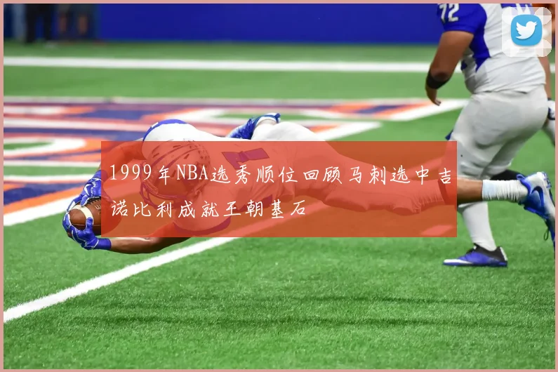 1999年NBA选秀顺位回顾马刺选中吉诺比利成就王朝基石