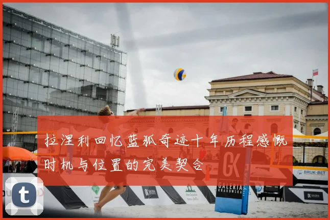 拉涅利回忆蓝狐奇迹十年历程感慨时机与位置的完美契合