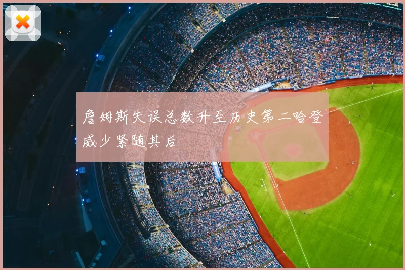 詹姆斯失误总数升至历史第二哈登威少紧随其后