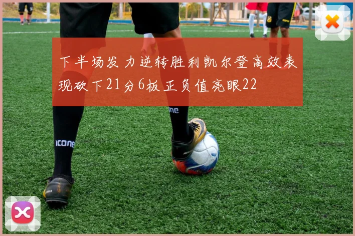 下半场发力逆转胜利凯尔登高效表现砍下21分6板正负值亮眼22