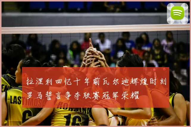 拉涅利回忆十年前瓦尔迪辉煌时刻罗马誓言争夺联赛冠军荣耀