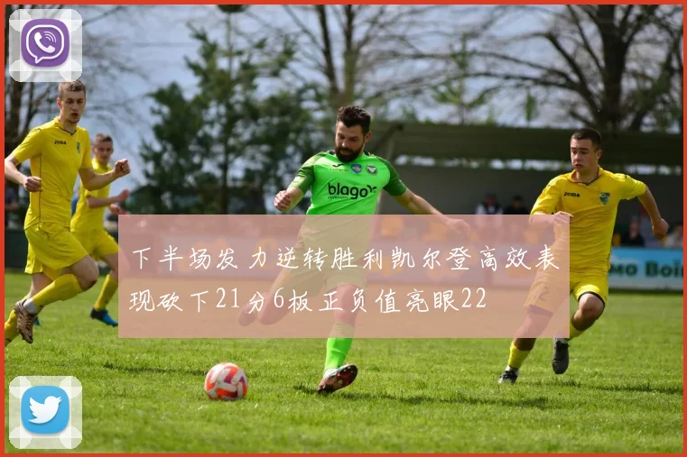 下半场发力逆转胜利凯尔登高效表现砍下21分6板正负值亮眼22