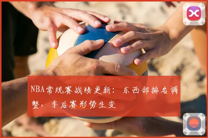 NBA常规赛战绩更新:东西部排名调整,季后赛形势生变