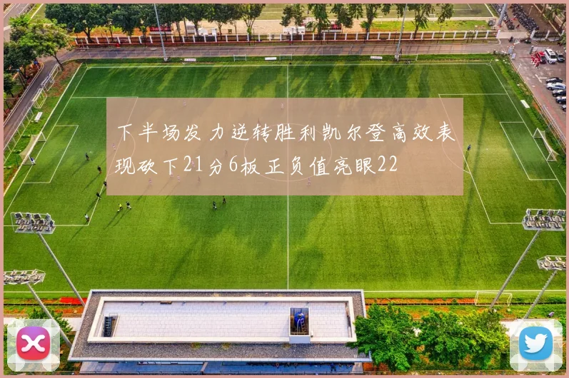 下半场发力逆转胜利凯尔登高效表现砍下21分6板正负值亮眼22
