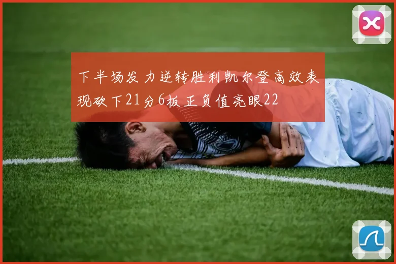 下半场发力逆转胜利凯尔登高效表现砍下21分6板正负值亮眼22