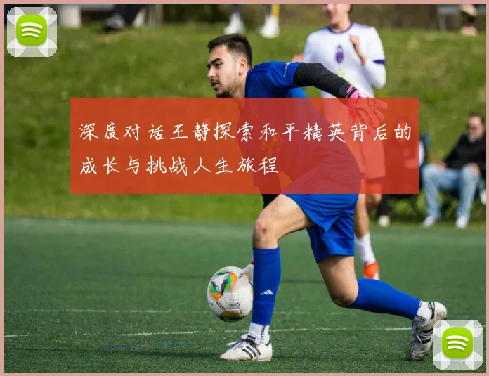 深度对话王静探索和平精英背后的成长与挑战人生旅程