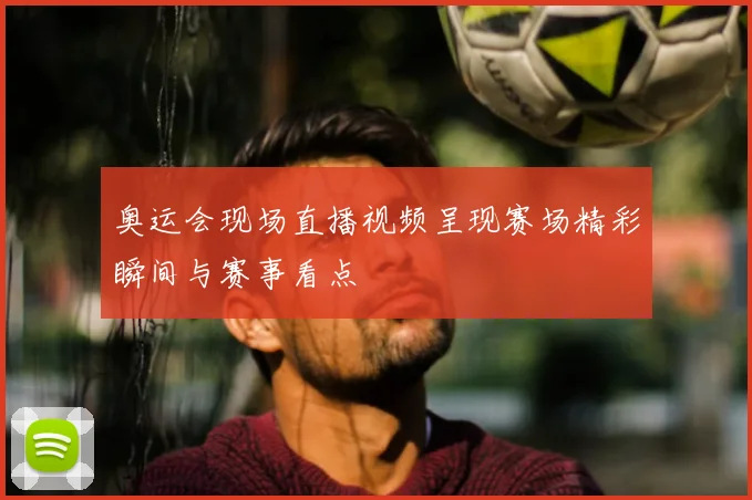 奥运会现场直播视频呈现赛场精彩瞬间与赛事看点