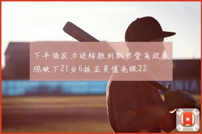 下半场发力逆转胜利凯尔登高效表现砍下21分6板正负值亮眼22