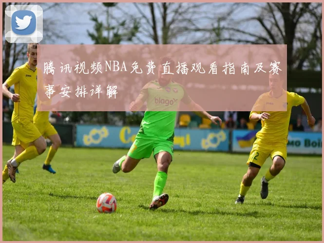 腾讯视频NBA免费直播观看指南及赛事安排详解