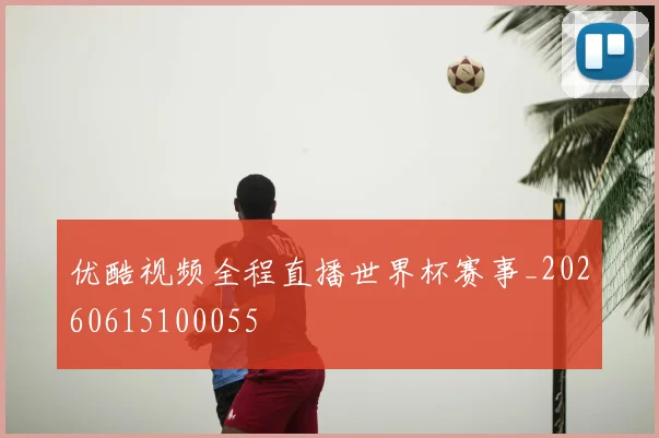 优酷视频全程直播世界杯赛事_20260615100055