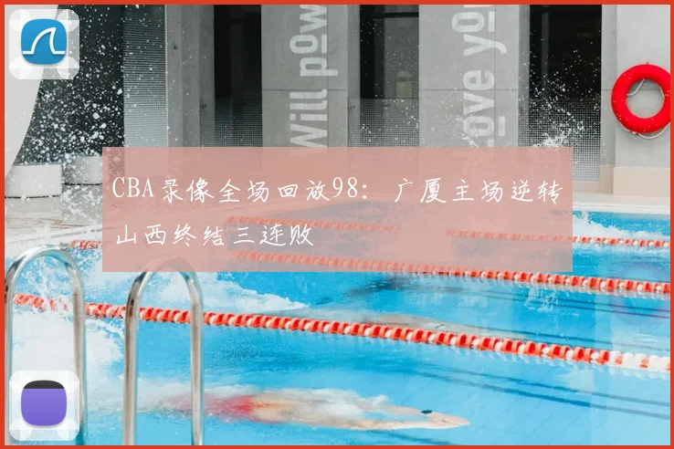 CBA录像全场回放98：广厦主场逆转山西终结三连败