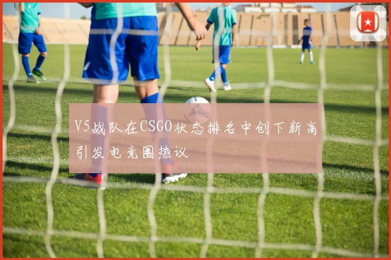 V5战队在CSGO状态排名中创下新高引发电竞圈热议