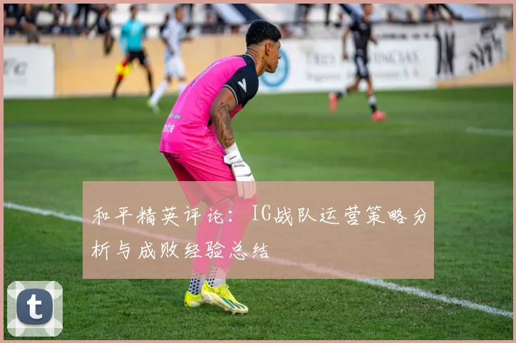 和平精英评论：IG战队运营策略分析与成败经验总结