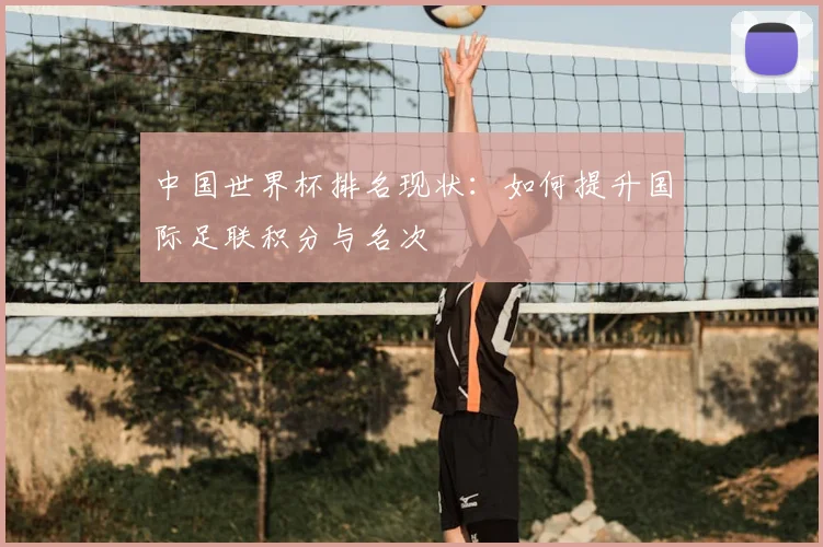 中国世界杯排名现状:如何提升国际足联积分与名次