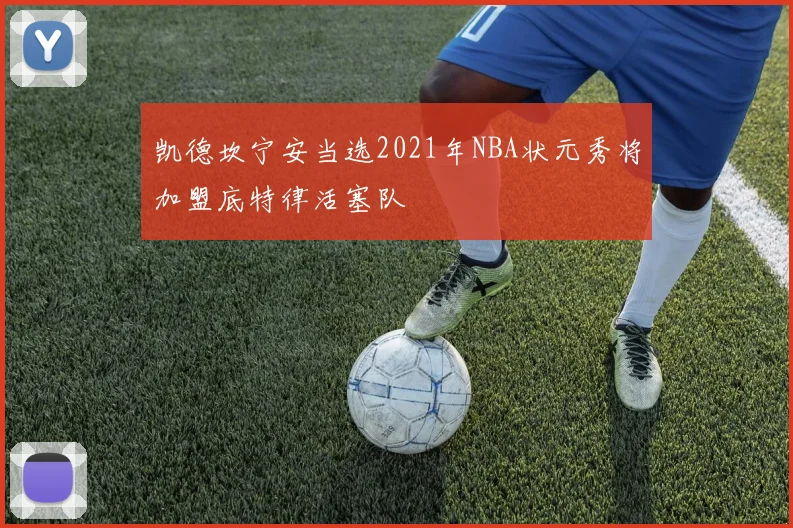 凯德坎宁安当选2021年NBA状元秀将加盟底特律活塞队