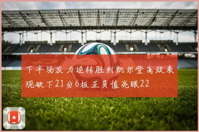 下半场发力逆转胜利凯尔登高效表现砍下21分6板正负值亮眼22