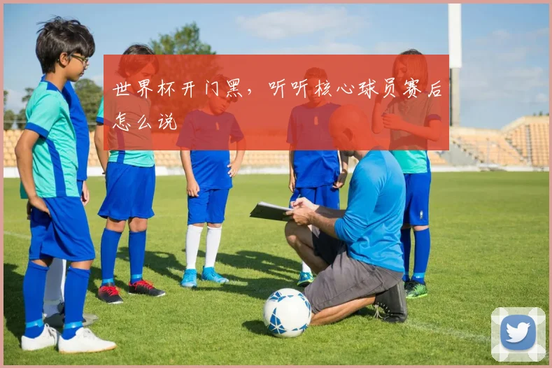 世界杯开门黑,听听核心球员赛后怎么说