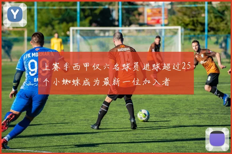 上赛季西甲仅六名球员进球超过25个小蜘蛛成为最新一位加入者
