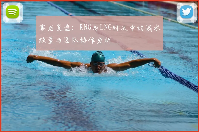 赛后复盘:RNG与LNG对决中的战术较量与团队协作分析