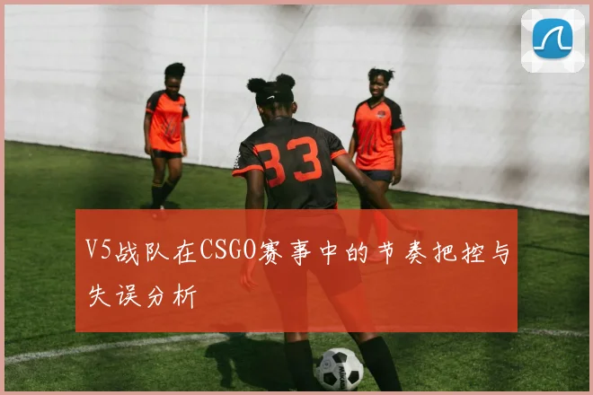 V5战队在CSGO赛事中的节奏把控与失误分析