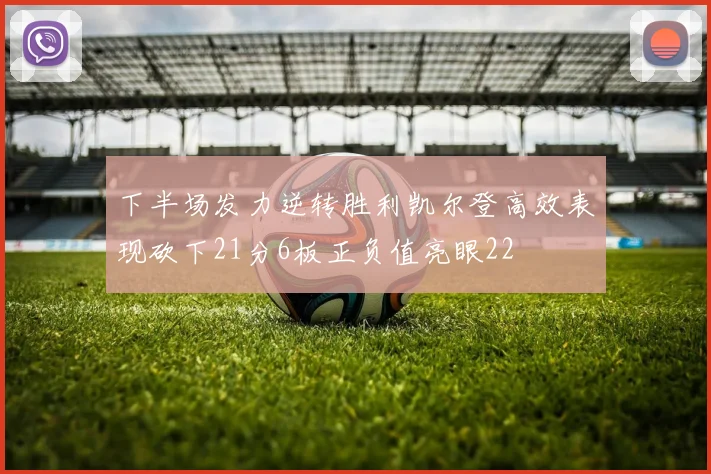 下半场发力逆转胜利凯尔登高效表现砍下21分6板正负值亮眼22