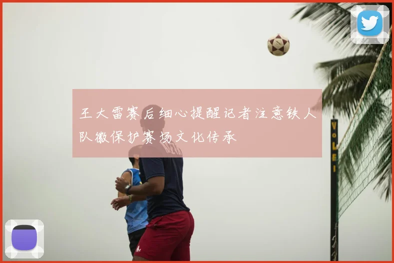 王大雷赛后细心提醒记者注意铁人队徽保护赛场文化传承