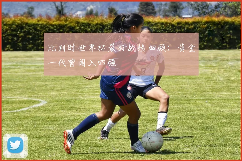 比利时世界杯最好战绩回顾：黄金一代曾闯入四强