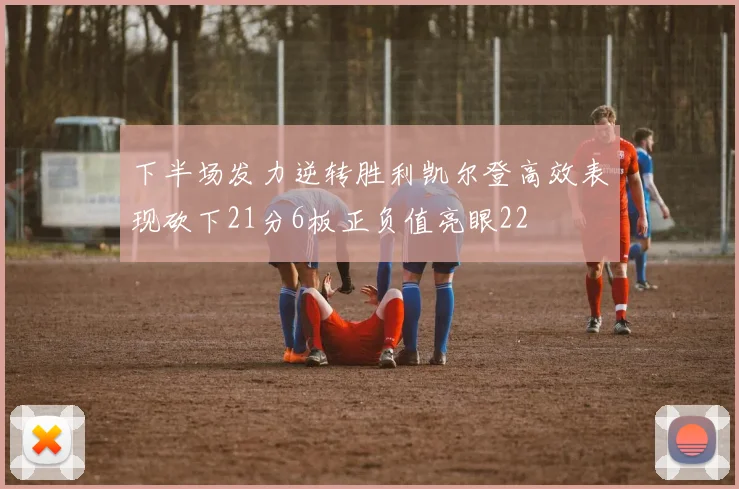 下半场发力逆转胜利凯尔登高效表现砍下21分6板正负值亮眼22