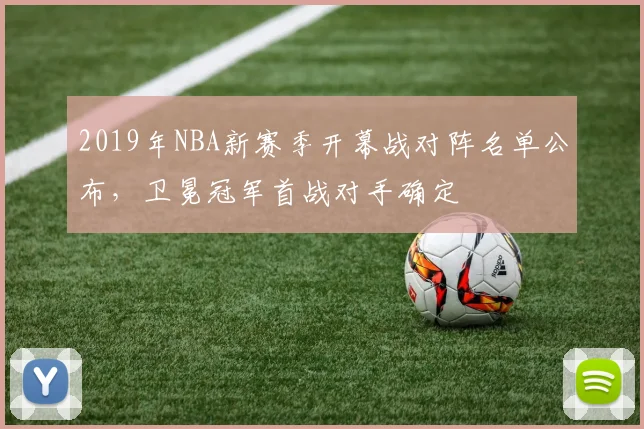 2019年NBA新赛季开幕战对阵名单公布,卫冕冠军首战对手确定