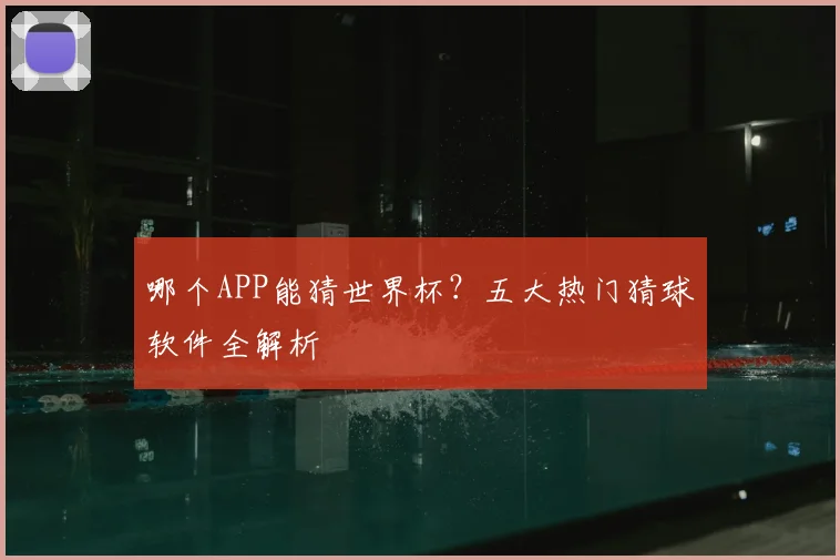 哪个APP能猜世界杯？五大热门猜球软件全解析