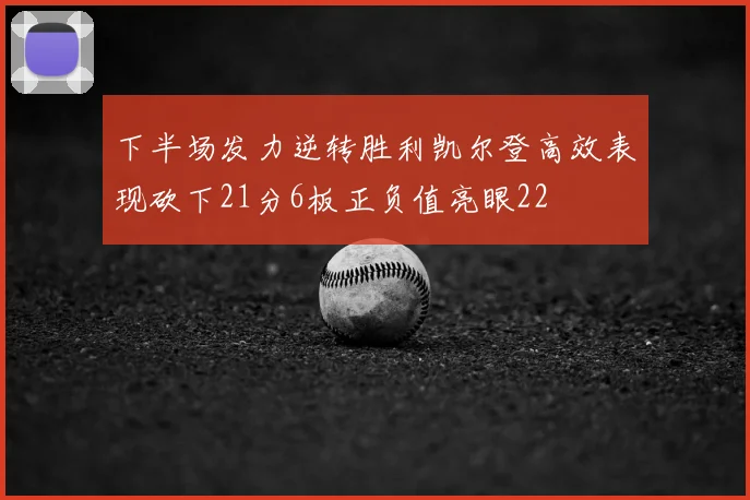 下半场发力逆转胜利凯尔登高效表现砍下21分6板正负值亮眼22