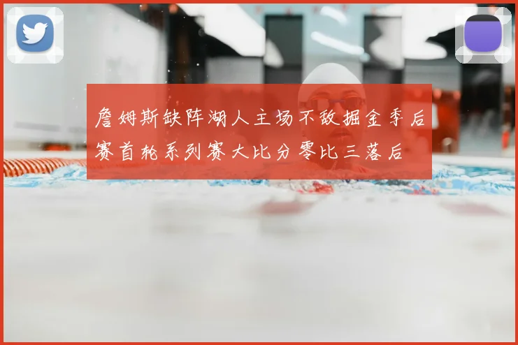 詹姆斯缺阵湖人主场不敌掘金季后赛首轮系列赛大比分零比三落后