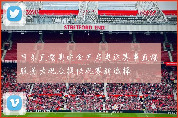 可乐直播奥运会开启奥运赛事直播服务为观众提供观赛新选择