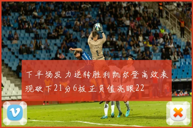 下半场发力逆转胜利凯尔登高效表现砍下21分6板正负值亮眼22