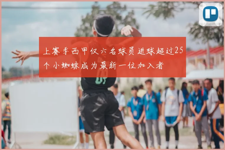 上赛季西甲仅六名球员进球超过25个小蜘蛛成为最新一位加入者