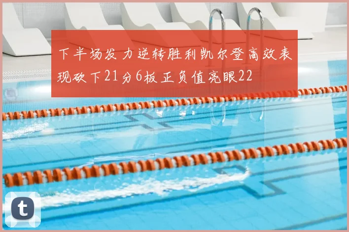 下半场发力逆转胜利凯尔登高效表现砍下21分6板正负值亮眼22