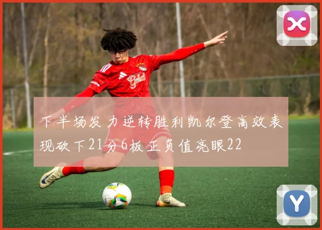 下半场发力逆转胜利凯尔登高效表现砍下21分6板正负值亮眼22