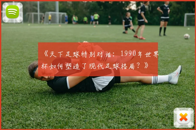 《天下足球特别对话：1990年世界杯如何塑造了现代足球格局？》