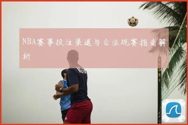 NBA赛事投注渠道与合法观赛指南解析
