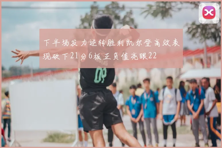 下半场发力逆转胜利凯尔登高效表现砍下21分6板正负值亮眼22